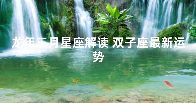 龙年三月星座解读 双子座最新运势